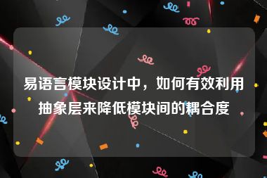 易语言模块设计中，如何有效利用抽象层来降低模块间的耦合度