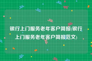 银行上门服务老年客户简报(银行上门服务老年客户简报范文)