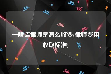 一般请律师是怎么收费(律师费用收取标准)