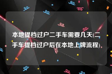 本地提档过户二手车需要几天(二手车提档过户后在本地上牌流程)