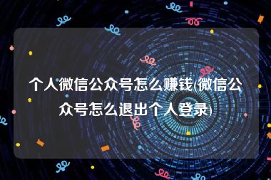 个人微信公众号怎么赚钱(微信公众号怎么退出个人登录)