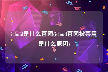 icloud是什么官网(icloud官网被禁用是什么原因)