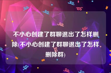 不小心创建了群聊退出了怎样删除(不小心创建了群聊退出了怎样删除群)