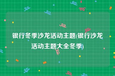 银行冬季沙龙活动主题(银行沙龙活动主题大全冬季)