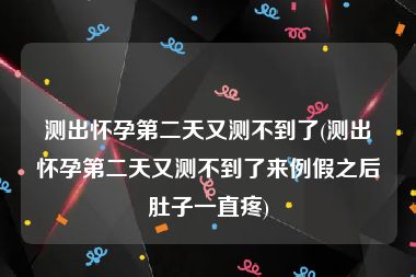 测出怀孕第二天又测不到了(测出怀孕第二天又测不到了来例假之后肚子一直疼)