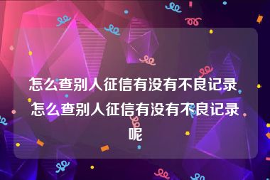 怎么查别人征信有没有不良记录 怎么查别人征信有没有不良记录呢