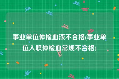 事业单位体检血液不合格(事业单位入职体检血常规不合格)