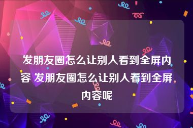 发朋友圈怎么让别人看到全屏内容 发朋友圈怎么让别人看到全屏内容呢