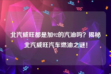 北汽威旺都是加92的汽油吗？揭秘北汽威旺汽车燃油之谜！