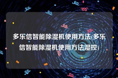 多乐信智能除湿机使用方法(多乐信智能除湿机使用方法湿控)