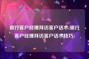 银行客户经理拜访客户话术(银行客户经理拜访客户话术技巧)