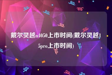 戴尔灵越n4050上市时间(戴尔灵越15pro上市时间)