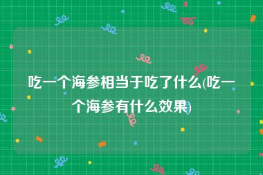 吃一个海参相当于吃了什么(吃一个海参有什么效果)