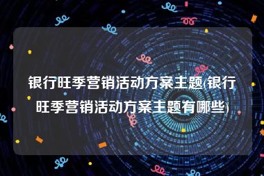 银行旺季营销活动方案主题(银行旺季营销活动方案主题有哪些)