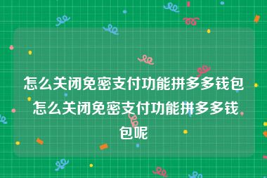 怎么关闭免密支付功能拼多多钱包 怎么关闭免密支付功能拼多多钱包呢