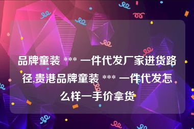 品牌童装 *** 一件代发厂家进货路径,贵港品牌童装 *** 一件代发怎么样一手价拿货