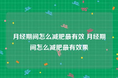 月经期间怎么减肥最有效 月经期间怎么减肥最有效果