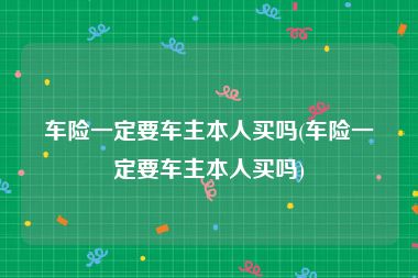 车险一定要车主本人买吗(车险一定要车主本人买吗)