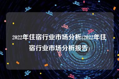 2022年住宿行业市场分析(2022年住宿行业市场分析报告)