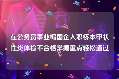 在公务员事业编国企入职桥本甲状性炎体检不合格掌握重点轻松通过 