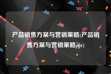 产品销售方案与营销策略(产品销售方案与营销策略ppt)