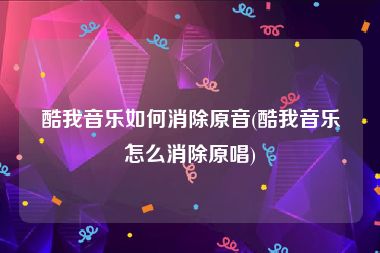 酷我音乐如何消除原音(酷我音乐怎么消除原唱)