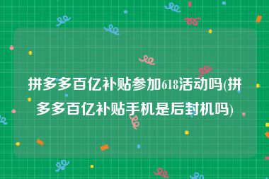 拼多多百亿补贴参加618活动吗(拼多多百亿补贴手机是后封机吗)