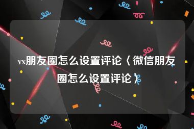 vx朋友圈怎么设置评论〈微信朋友圈怎么设置评论〉