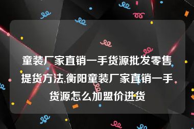 童装厂家直销一手货源批发零售提货方法,衡阳童装厂家直销一手货源怎么加盟价进货