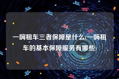 一嗨租车三者保障是什么(一嗨租车的基本保障服务有哪些)