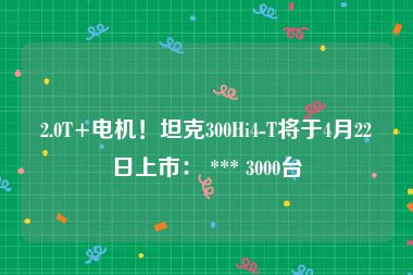 2.0T+电机！坦克300Hi4-T将于4月22日上市： *** 3000台