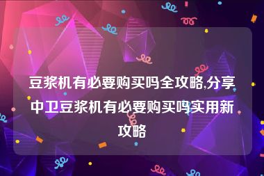 豆浆机有必要购买吗全攻略,分享中卫豆浆机有必要购买吗实用新攻略