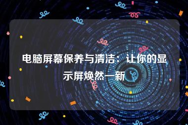 电脑屏幕保养与清洁：让你的显示屏焕然一新