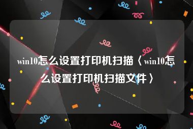 win10怎么设置打印机扫描〈win10怎么设置打印机扫描文件〉