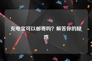 充电宝可以邮寄吗？解答你的疑惑