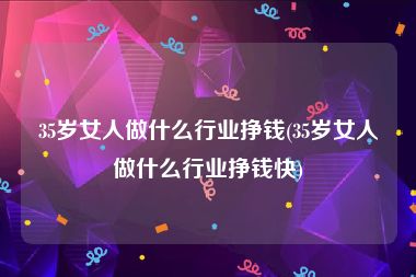 35岁女人做什么行业挣钱(35岁女人做什么行业挣钱快)