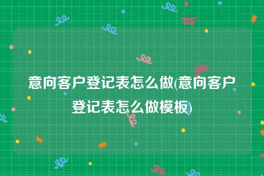 意向客户登记表怎么做(意向客户登记表怎么做模板)