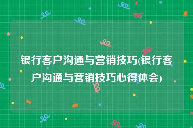 银行客户沟通与营销技巧(银行客户沟通与营销技巧心得体会)