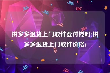 拼多多退货上门取件要付钱吗(拼多多退货上门取件价格)