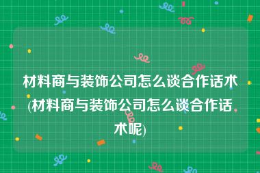 材料商与装饰公司怎么谈合作话术(材料商与装饰公司怎么谈合作话术呢)