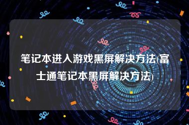 笔记本进入游戏黑屏解决方法(富士通笔记本黑屏解决方法)