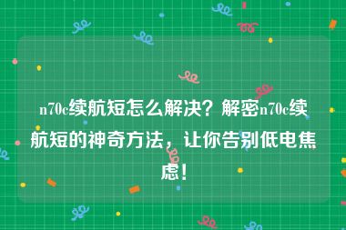 n70c续航短怎么解决？解密n70c续航短的神奇方法，让你告别低电焦虑！