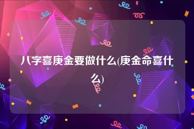 八字喜庚金要做什么(庚金命喜什么)