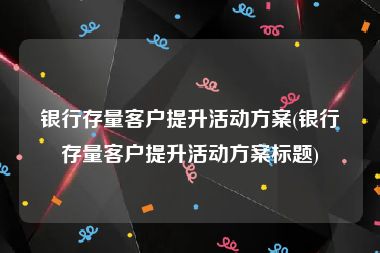 银行存量客户提升活动方案(银行存量客户提升活动方案标题)