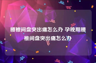 腰椎间盘突出痛怎么办 孕晚期腰椎间盘突出痛怎么办