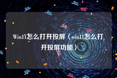 Win11怎么打开投屏〈win11怎么打开投屏功能〉