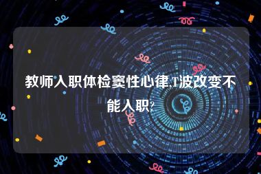 教师入职体检窦性心律,T波改变不能入职?