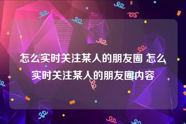 怎么实时关注某人的朋友圈 怎么实时关注某人的朋友圈内容