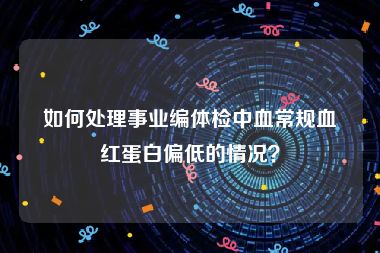 如何处理事业编体检中血常规血红蛋白偏低的情况？