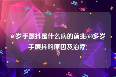 60岁手颤抖是什么病的前兆(60多岁手颤抖的原因及治疗)